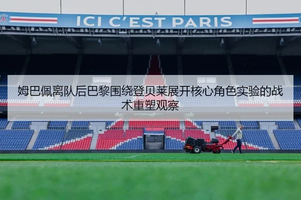 姆巴佩离队后巴黎围绕登贝莱展开核心角色实验的战术重塑观察