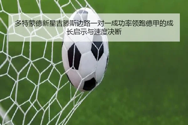 多特蒙德新星吉滕斯边路一对一成功率领跑德甲的成长启示与速度决断